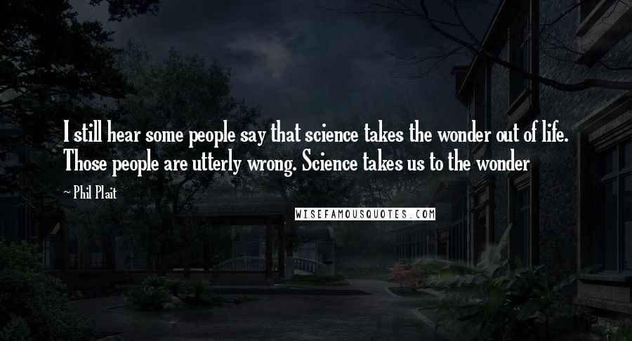 Phil Plait Quotes: I still hear some people say that science takes the wonder out of life. Those people are utterly wrong. Science takes us to the wonder