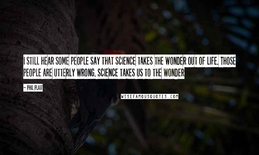 Phil Plait Quotes: I still hear some people say that science takes the wonder out of life. Those people are utterly wrong. Science takes us to the wonder