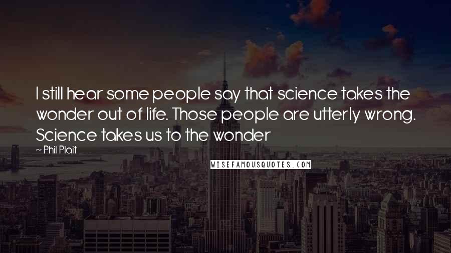 Phil Plait Quotes: I still hear some people say that science takes the wonder out of life. Those people are utterly wrong. Science takes us to the wonder