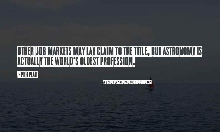 Phil Plait Quotes: Other job markets may lay claim to the title, but astronomy is actually the world's oldest profession.