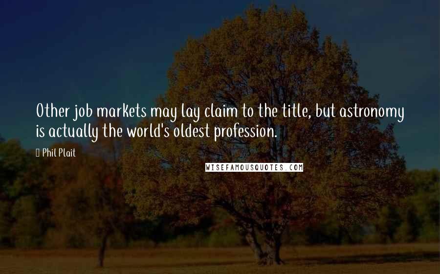 Phil Plait Quotes: Other job markets may lay claim to the title, but astronomy is actually the world's oldest profession.