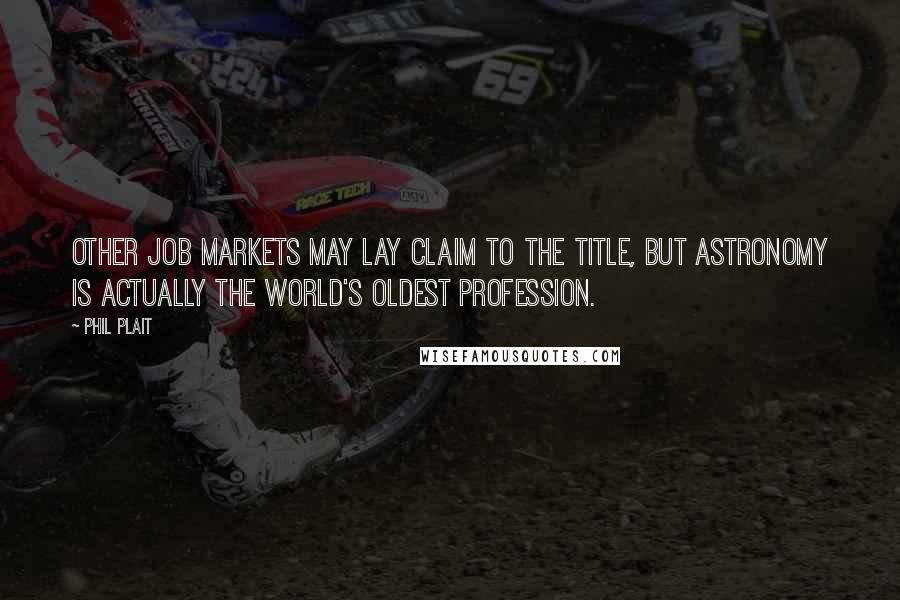Phil Plait Quotes: Other job markets may lay claim to the title, but astronomy is actually the world's oldest profession.
