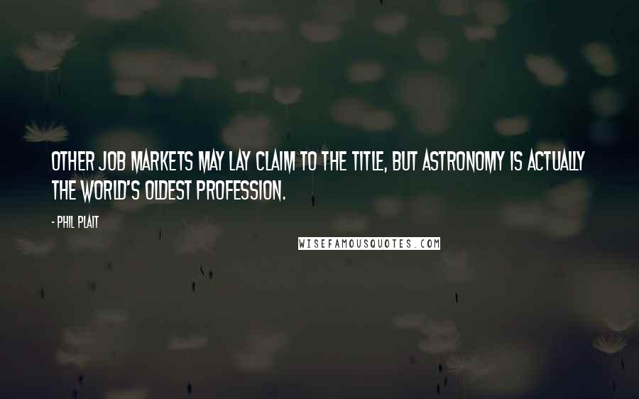 Phil Plait Quotes: Other job markets may lay claim to the title, but astronomy is actually the world's oldest profession.