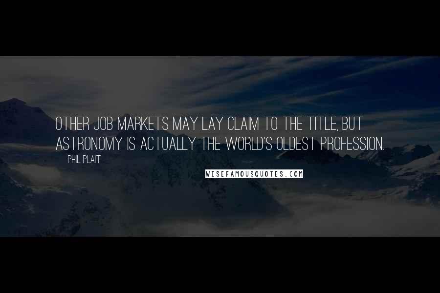 Phil Plait Quotes: Other job markets may lay claim to the title, but astronomy is actually the world's oldest profession.