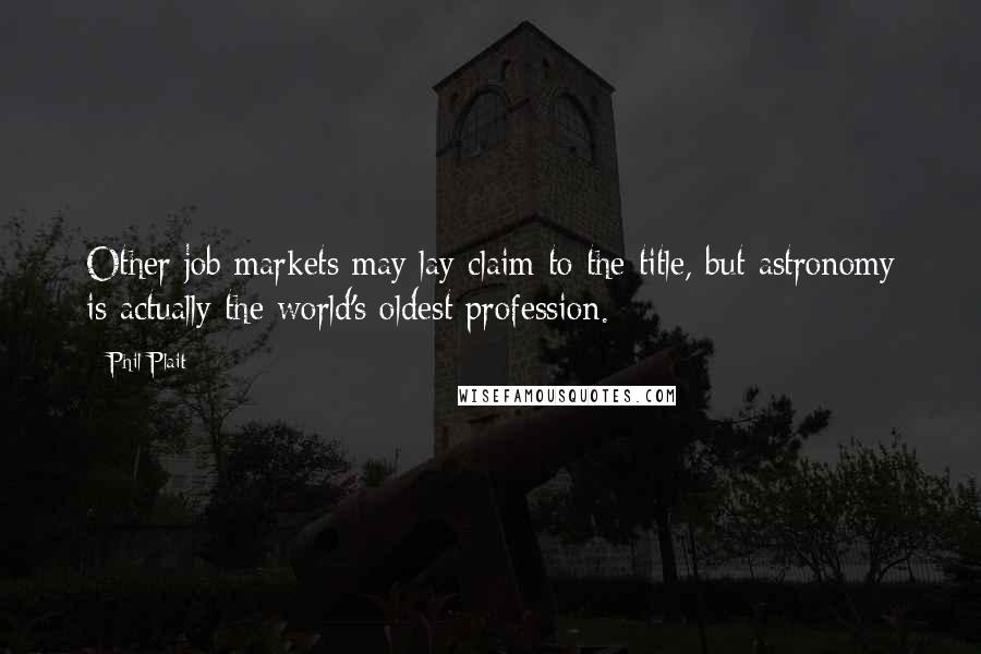 Phil Plait Quotes: Other job markets may lay claim to the title, but astronomy is actually the world's oldest profession.