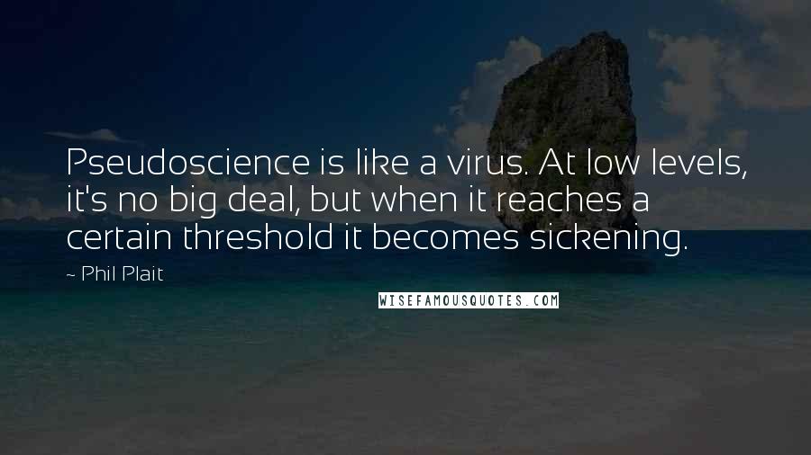 Phil Plait Quotes: Pseudoscience is like a virus. At low levels, it's no big deal, but when it reaches a certain threshold it becomes sickening.