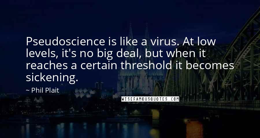 Phil Plait Quotes: Pseudoscience is like a virus. At low levels, it's no big deal, but when it reaches a certain threshold it becomes sickening.