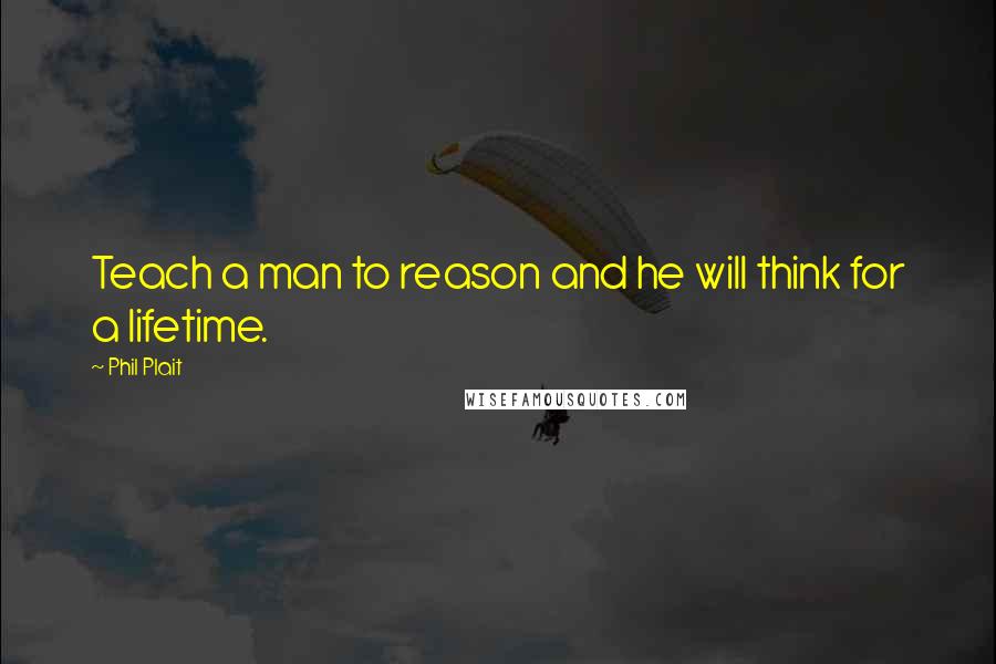 Phil Plait Quotes: Teach a man to reason and he will think for a lifetime.