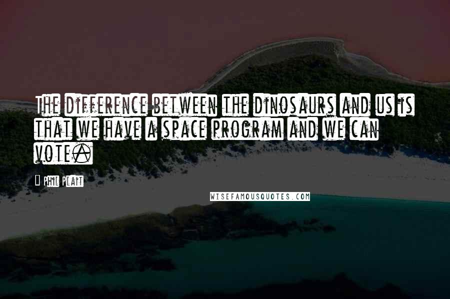 Phil Plait Quotes: The difference between the dinosaurs and us is that we have a space program and we can vote.