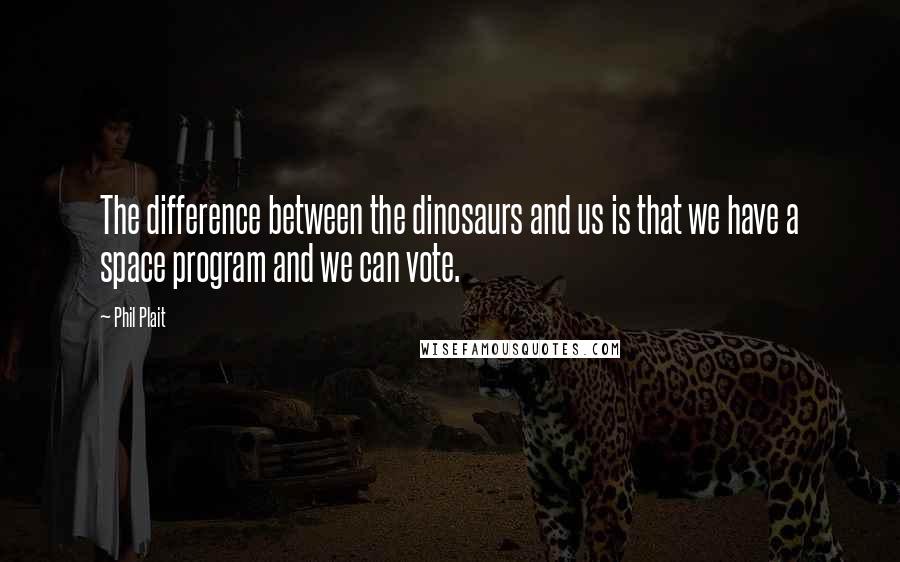 Phil Plait Quotes: The difference between the dinosaurs and us is that we have a space program and we can vote.