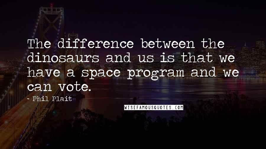 Phil Plait Quotes: The difference between the dinosaurs and us is that we have a space program and we can vote.