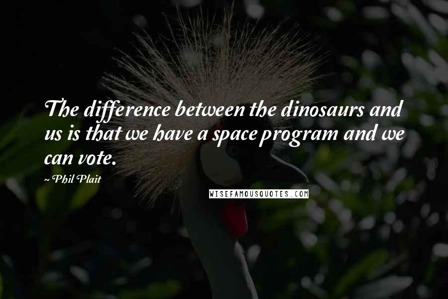 Phil Plait Quotes: The difference between the dinosaurs and us is that we have a space program and we can vote.