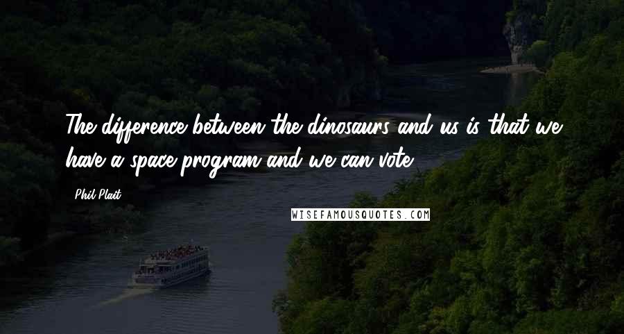 Phil Plait Quotes: The difference between the dinosaurs and us is that we have a space program and we can vote.
