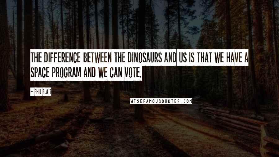 Phil Plait Quotes: The difference between the dinosaurs and us is that we have a space program and we can vote.