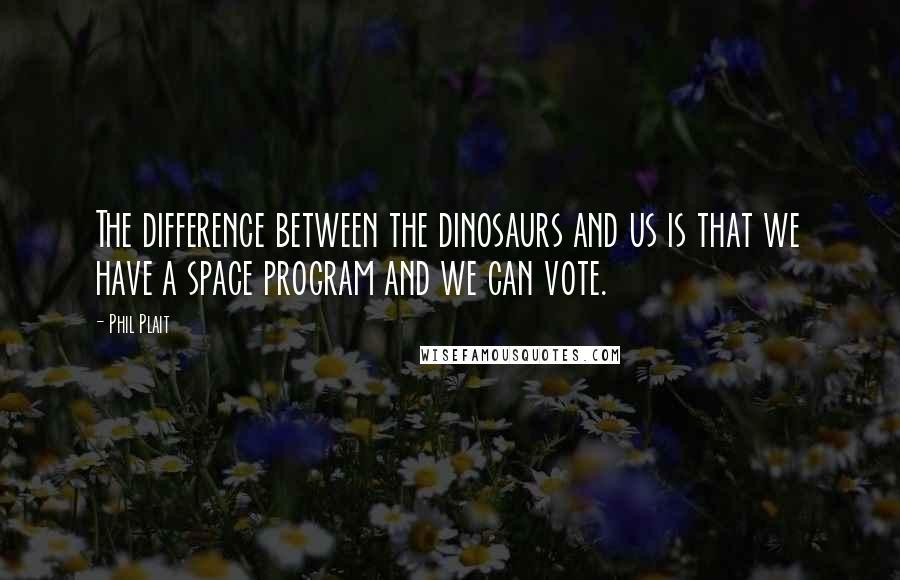 Phil Plait Quotes: The difference between the dinosaurs and us is that we have a space program and we can vote.