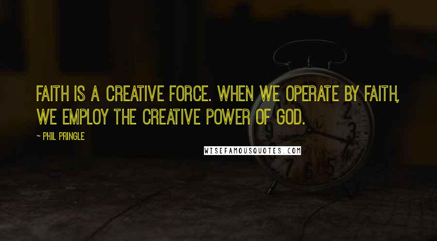 Phil Pringle Quotes: Faith is a creative force. When we operate by faith, we employ the creative power of God.