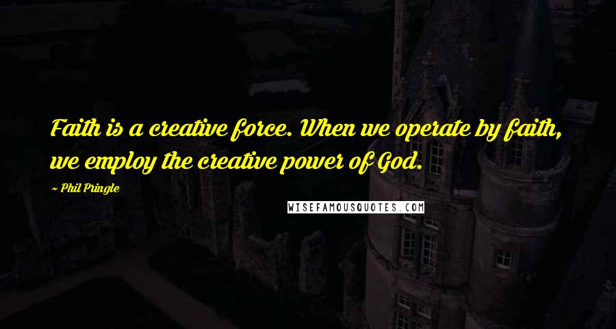 Phil Pringle Quotes: Faith is a creative force. When we operate by faith, we employ the creative power of God.