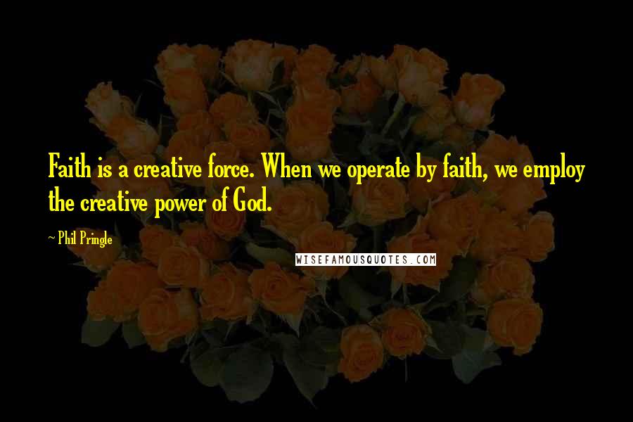 Phil Pringle Quotes: Faith is a creative force. When we operate by faith, we employ the creative power of God.