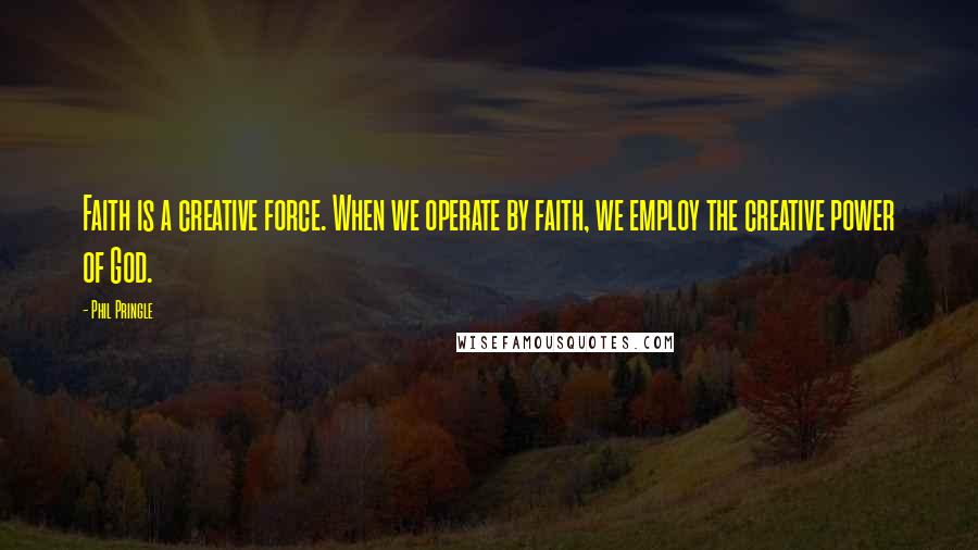 Phil Pringle Quotes: Faith is a creative force. When we operate by faith, we employ the creative power of God.