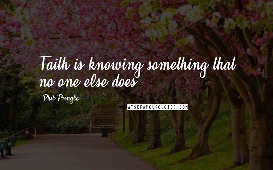 Phil Pringle Quotes: Faith is knowing something that no-one else does.