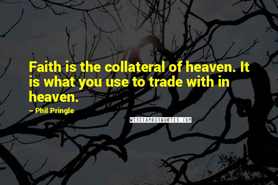 Phil Pringle Quotes: Faith is the collateral of heaven. It is what you use to trade with in heaven.