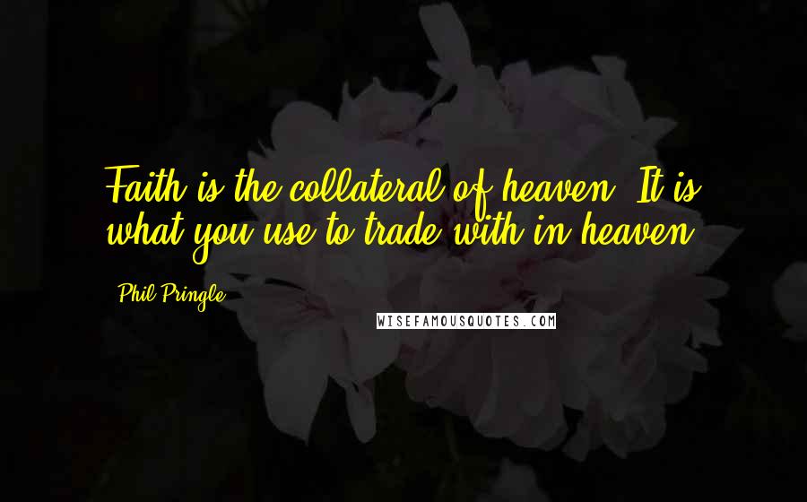 Phil Pringle Quotes: Faith is the collateral of heaven. It is what you use to trade with in heaven.