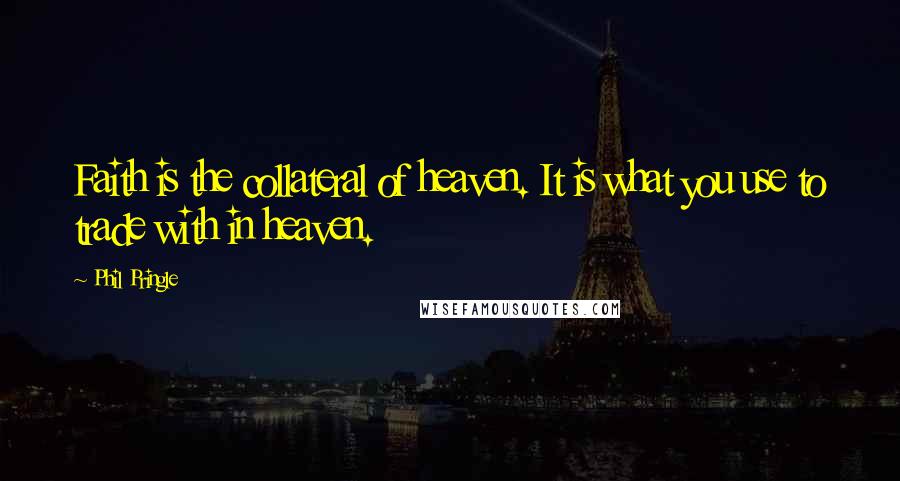 Phil Pringle Quotes: Faith is the collateral of heaven. It is what you use to trade with in heaven.