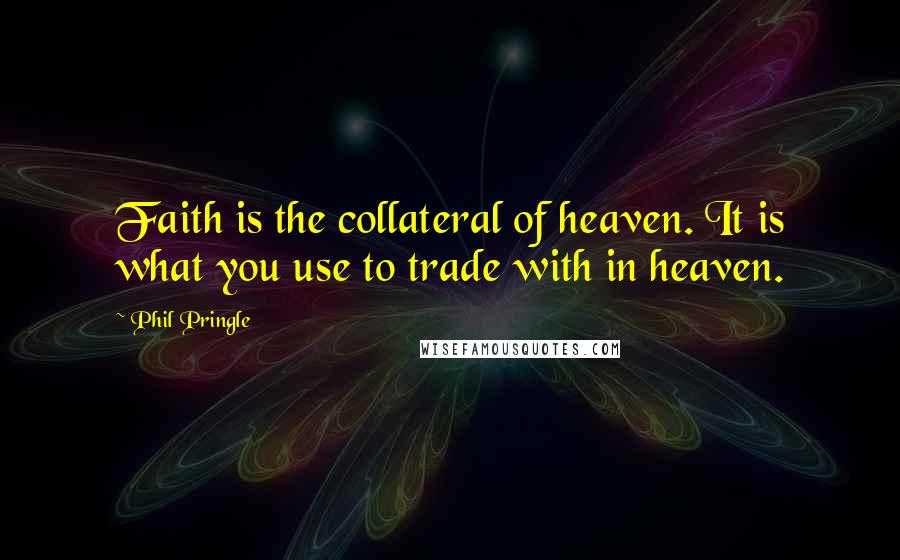 Phil Pringle Quotes: Faith is the collateral of heaven. It is what you use to trade with in heaven.