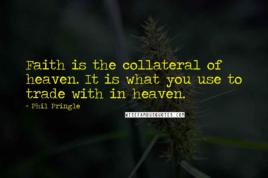 Phil Pringle Quotes: Faith is the collateral of heaven. It is what you use to trade with in heaven.