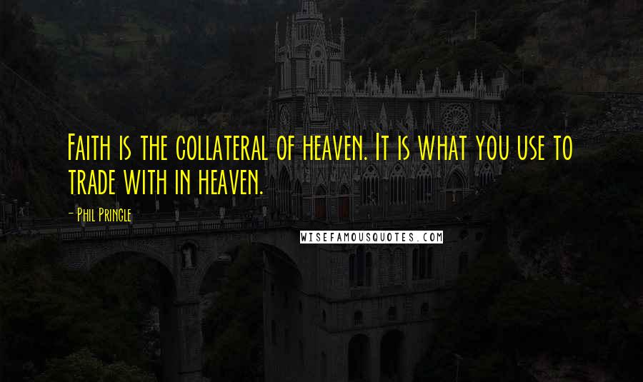 Phil Pringle Quotes: Faith is the collateral of heaven. It is what you use to trade with in heaven.