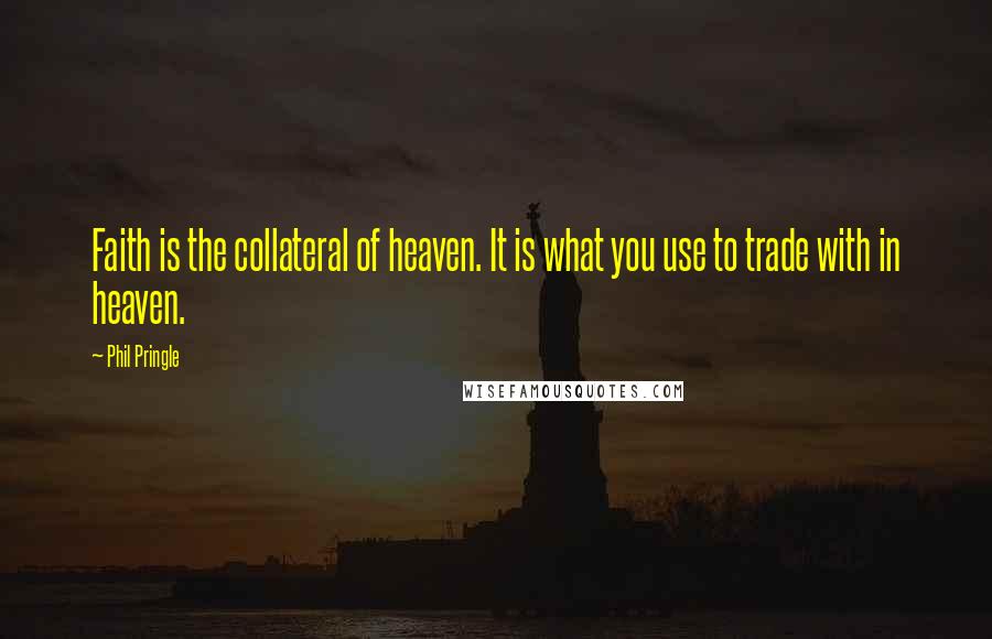 Phil Pringle Quotes: Faith is the collateral of heaven. It is what you use to trade with in heaven.