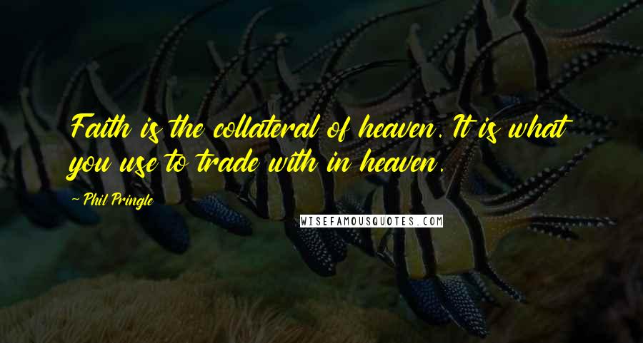 Phil Pringle Quotes: Faith is the collateral of heaven. It is what you use to trade with in heaven.