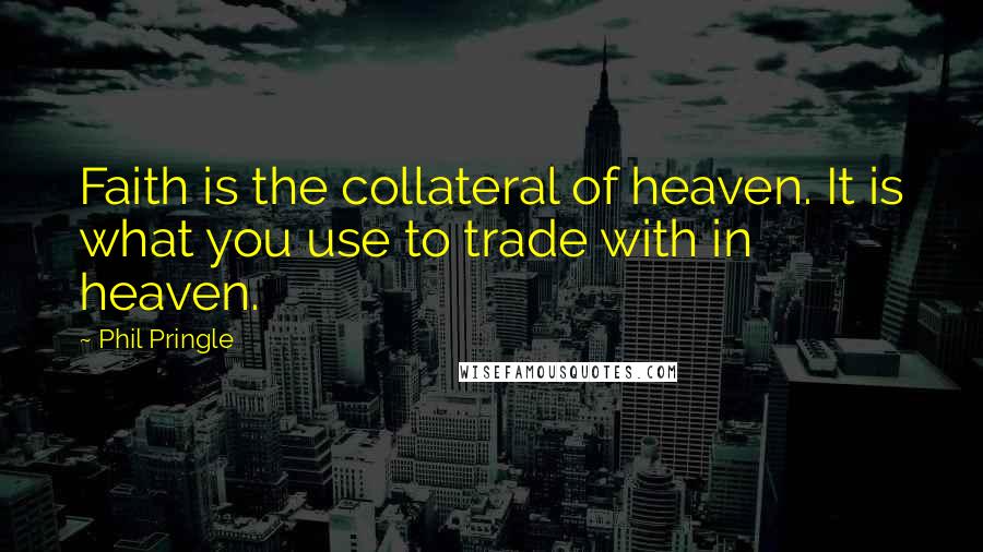 Phil Pringle Quotes: Faith is the collateral of heaven. It is what you use to trade with in heaven.