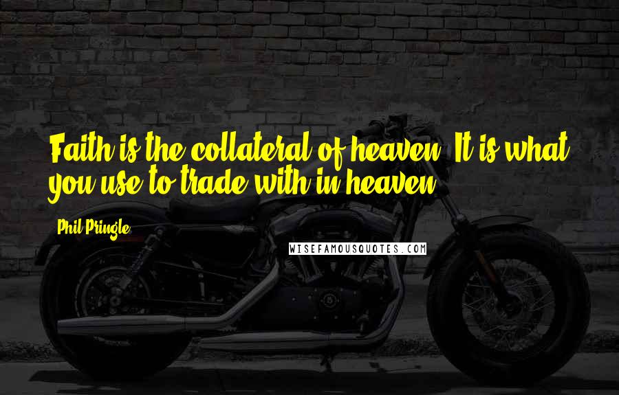 Phil Pringle Quotes: Faith is the collateral of heaven. It is what you use to trade with in heaven.