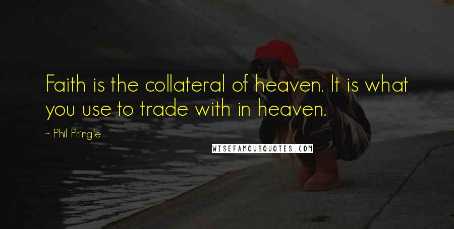 Phil Pringle Quotes: Faith is the collateral of heaven. It is what you use to trade with in heaven.