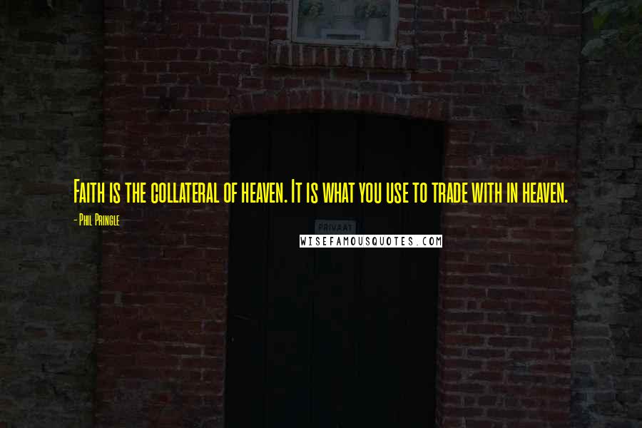 Phil Pringle Quotes: Faith is the collateral of heaven. It is what you use to trade with in heaven.