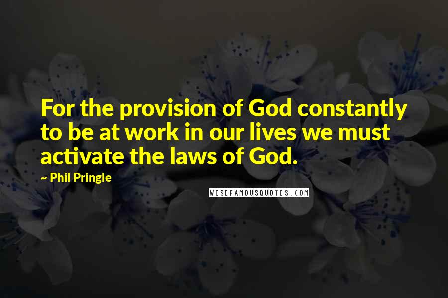 Phil Pringle Quotes: For the provision of God constantly to be at work in our lives we must activate the laws of God.