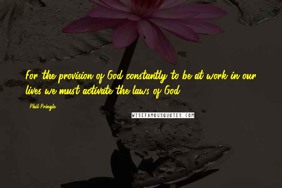 Phil Pringle Quotes: For the provision of God constantly to be at work in our lives we must activate the laws of God.