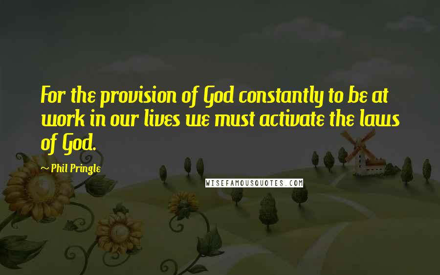 Phil Pringle Quotes: For the provision of God constantly to be at work in our lives we must activate the laws of God.