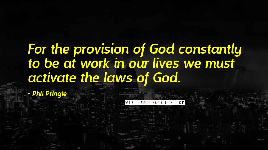 Phil Pringle Quotes: For the provision of God constantly to be at work in our lives we must activate the laws of God.