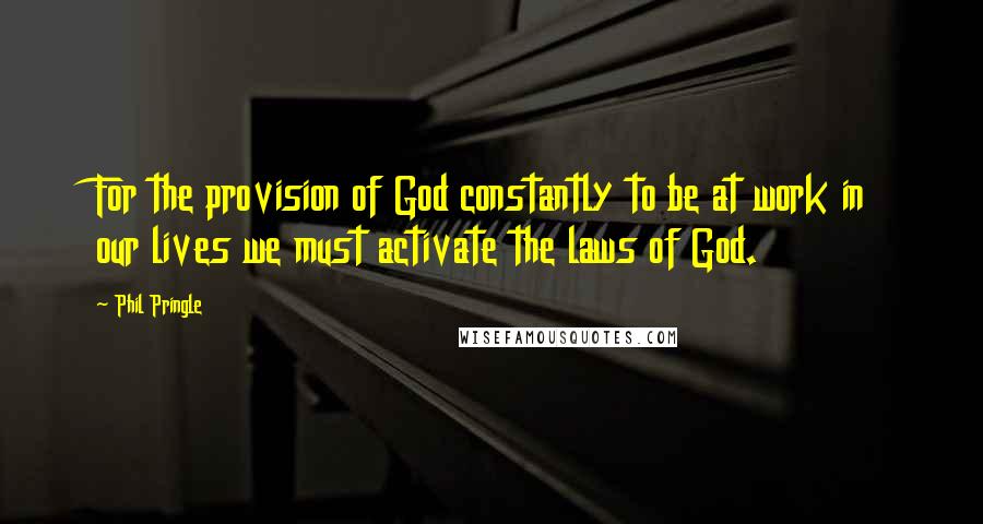 Phil Pringle Quotes: For the provision of God constantly to be at work in our lives we must activate the laws of God.