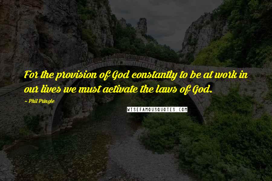 Phil Pringle Quotes: For the provision of God constantly to be at work in our lives we must activate the laws of God.