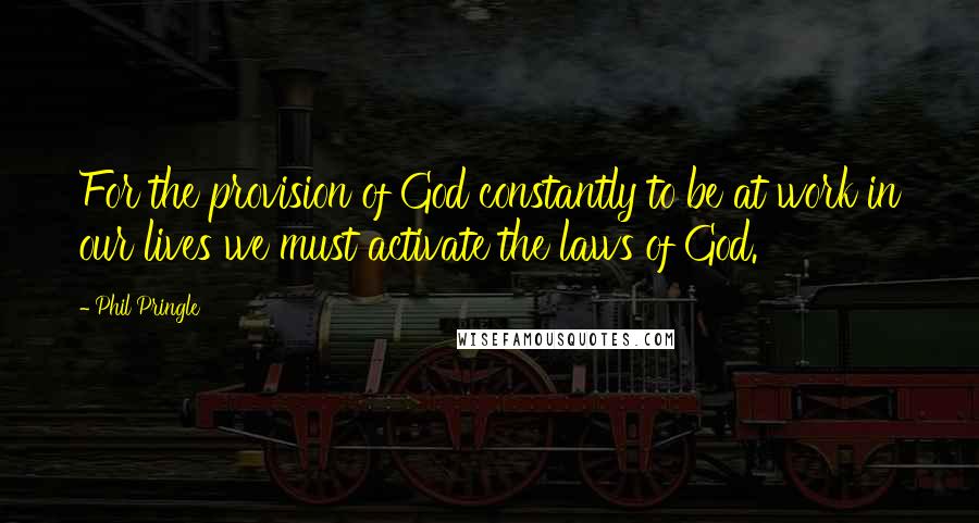 Phil Pringle Quotes: For the provision of God constantly to be at work in our lives we must activate the laws of God.