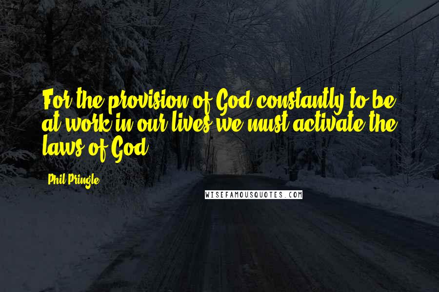 Phil Pringle Quotes: For the provision of God constantly to be at work in our lives we must activate the laws of God.