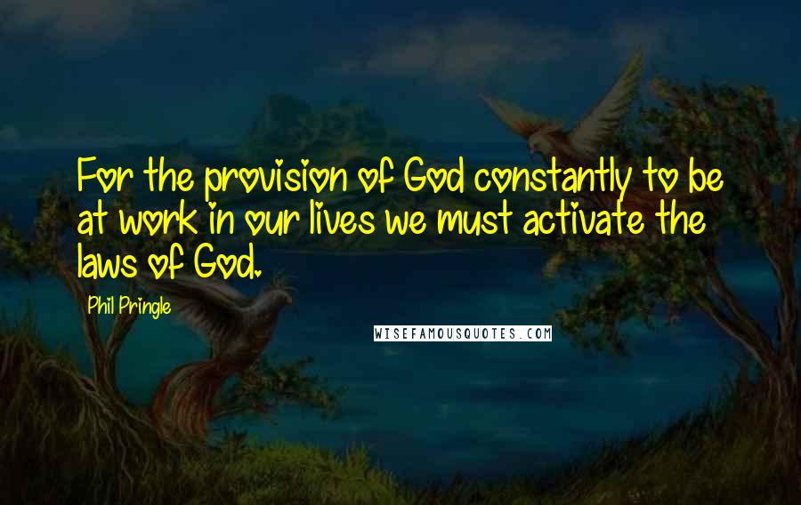 Phil Pringle Quotes: For the provision of God constantly to be at work in our lives we must activate the laws of God.