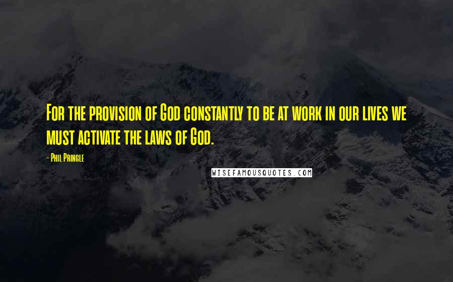 Phil Pringle Quotes: For the provision of God constantly to be at work in our lives we must activate the laws of God.