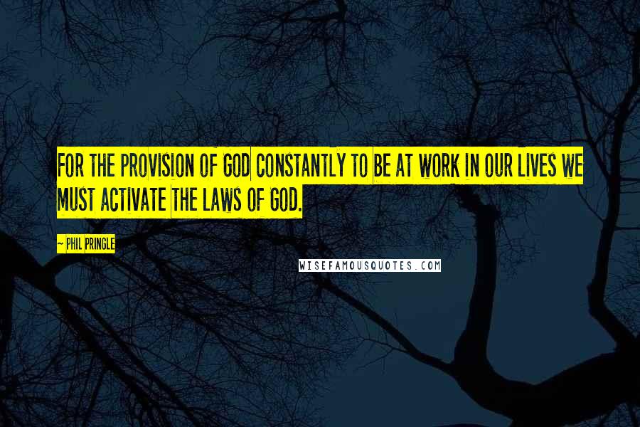 Phil Pringle Quotes: For the provision of God constantly to be at work in our lives we must activate the laws of God.