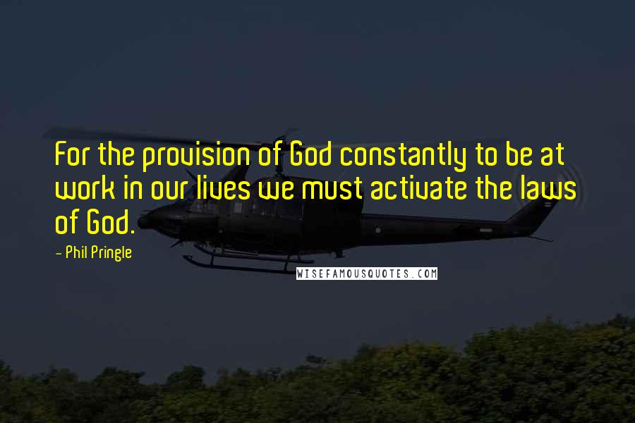 Phil Pringle Quotes: For the provision of God constantly to be at work in our lives we must activate the laws of God.