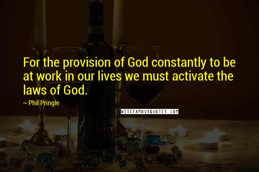 Phil Pringle Quotes: For the provision of God constantly to be at work in our lives we must activate the laws of God.