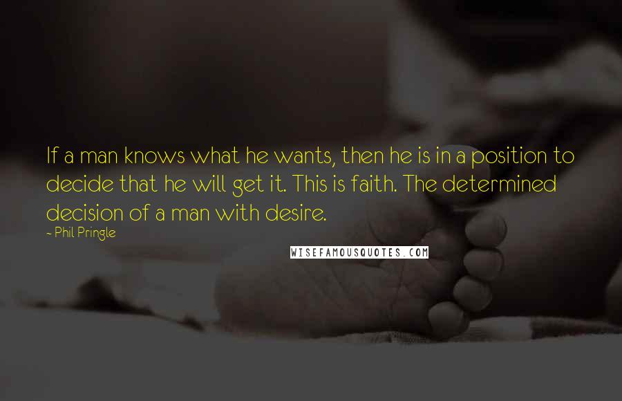 Phil Pringle Quotes: If a man knows what he wants, then he is in a position to decide that he will get it. This is faith. The determined decision of a man with desire.